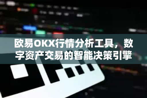 欧易OKX行情分析工具，数字资产交易的智能决策引擎