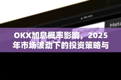 OKX加息概率影响,2025年市场波动下的投资策略与深度解析 OKX加息概率影响,2025年市场波动下的投资策略与深度解析