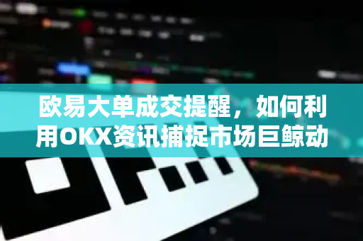 欧易大单成交提醒,如何利用OKX资讯捕捉市场巨鲸动向? 欧易大单成交提醒,如何利用OKX资讯捕捉市场巨鲸动向?
