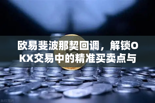 欧易斐波那契回调,解锁OKX交易中的精准买卖点与实战策略 欧易斐波那契回调,解锁OKX交易中的精准买卖点与实战策略