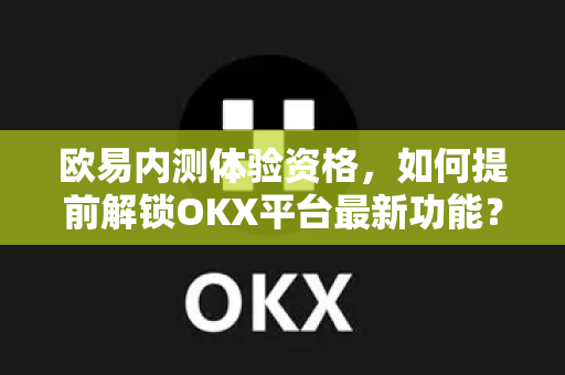 欧易内测体验资格,如何提前解锁OKX平台最新功能? 欧易内测体验资格,如何提前解锁OKX平台最新功能?