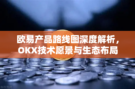 欧易产品路线图深度解析,OKX技术愿景与生态布局 欧易产品路线图深度解析,OKX技术愿景与生态布局