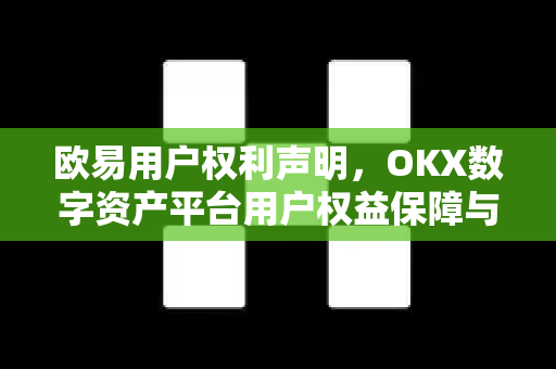 欧易用户权利声明,OKX数字资产平台用户权益保障与合规指引 欧易用户权利声明,OKX数字资产平台用户权益保障与合规指引