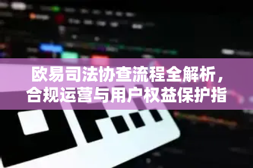 欧易司法协查流程全解析,合规运营与用户权益保护指南 欧易司法协查流程全解析,合规运营与用户权益保护指南
