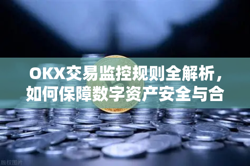 OKX交易监控规则全解析,如何保障数字资产安全与合规交易 OKX交易监控规则全解析,如何保障数字资产安全与合规交易
