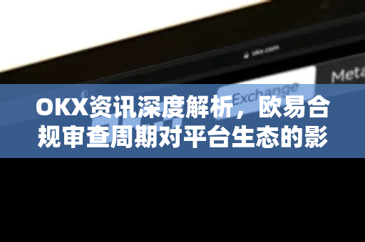 OKX资讯深度解析,欧易合规审查周期对平台生态的影响与用户应对策略 OKX资讯深度解析,欧易合规审查周期对平台生态的影响与用户应对策略