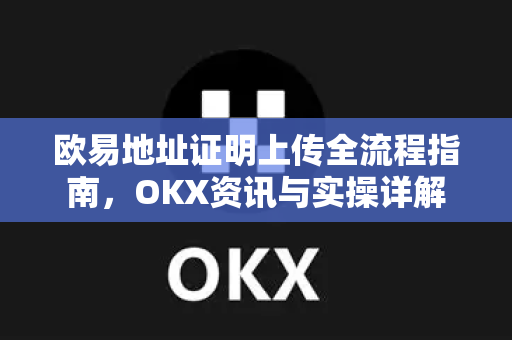 欧易地址证明上传全流程指南,OKX资讯与实操详解 欧易地址证明上传全流程指南,OKX资讯与实操详解