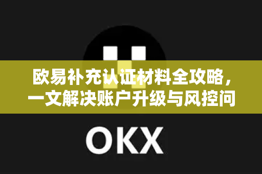 欧易补充认证材料全攻略,一文解决账户升级与风控问题 欧易补充认证材料全攻略,一文解决账户升级与风控问题
