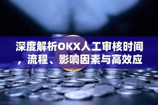 深度解析OKX人工审核时间,流程、影响因素与高效应对策略 深度解析OKX人工审核时间,流程、影响因素与高效应对策略