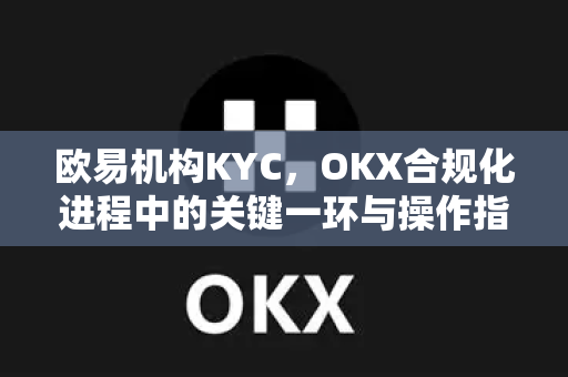 欧易机构KYC,OKX合规化进程中的关键一环与操作指南 欧易机构KYC,OKX合规化进程中的关键一环与操作指南