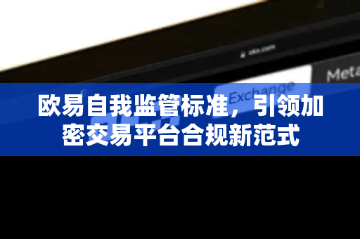 欧易自我监管标准,引领加密交易平台合规新范式 欧易自我监管标准,引领加密交易平台合规新范式