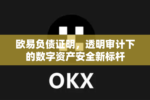 欧易负债证明,透明审计下的数字资产安全新标杆 欧易负债证明,透明审计下的数字资产安全新标杆