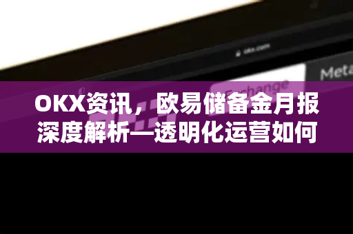 OKX资讯,欧易储备金月报深度解析—透明化运营如何重塑数字资产信任 OKX资讯,欧易储备金月报深度解析—透明化运营如何重塑数字资产信任
