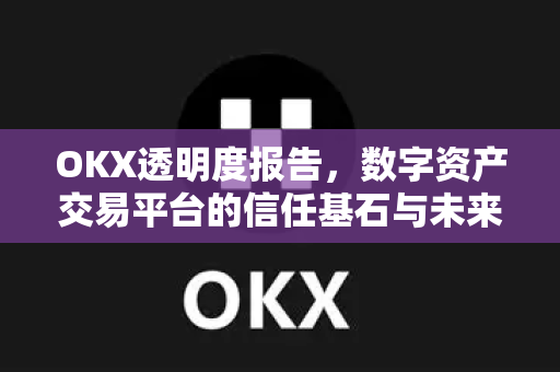 OKX透明度报告,数字资产交易平台的信任基石与未来展望 OKX透明度报告,数字资产交易平台的信任基石与未来展望