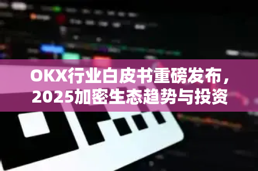 OKX行业白皮书重磅发布,2025加密生态趋势与投资逻辑全解析 OKX行业白皮书重磅发布,2025加密生态趋势与投资逻辑全解析