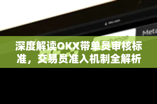 深度解读OKX带单员审核标准,交易员准入机制全解析 深度解读OKX带单员审核标准,交易员准入机制全解析