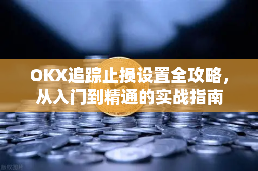 OKX追踪止损设置全攻略，从入门到精通的实战指南