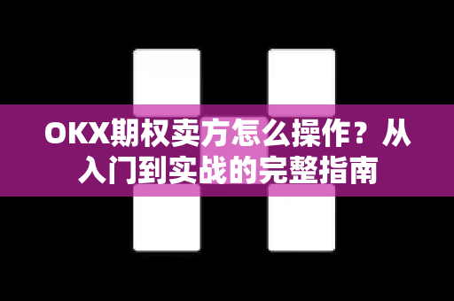 OKX期权卖方怎么操作？从入门到实战的完整指南
