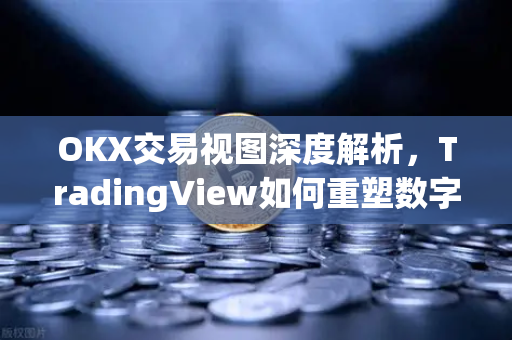OKX交易视图深度解析，TradingView如何重塑数字资产交易体验