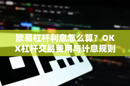 欧易杠杆利息怎么算？OKX杠杆交易费用与计息规则全解析