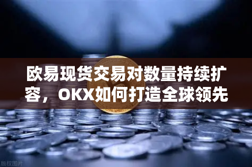 欧易现货交易对数量持续扩容，OKX如何打造全球领先的流动性生态？