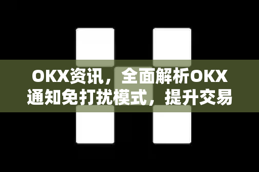 OKX资讯,全面解析OKX通知免打扰模式,提升交易效率的实用指南 OKX资讯,全面解析OKX通知免打扰模式,提升交易效率的实用指南