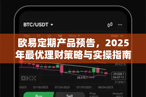 欧易定期产品预告,2025年最优理财策略与实操指南 欧易定期产品预告,2025年最优理财策略与实操指南