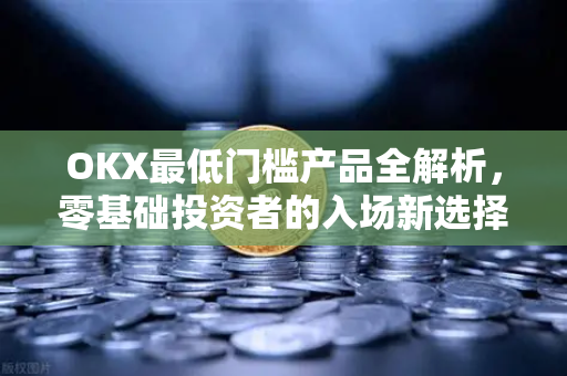 OKX最低门槛产品全解析,零基础投资者的入场新选择 OKX最低门槛产品全解析,零基础投资者的入场新选择