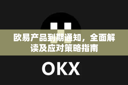 欧易产品到期通知,全面解读及应对策略指南 欧易产品到期通知,全面解读及应对策略指南