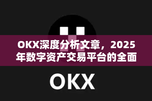 OKX深度分析文章,2025年数字资产交易平台的全面革新与战略布局 OKX深度分析文章,2025年数字资产交易平台的全面革新与战略布局