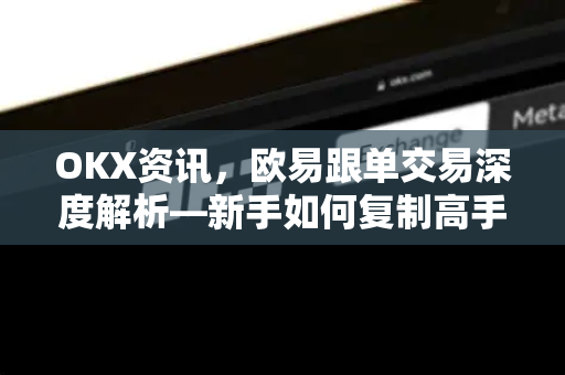OKX资讯,欧易跟单交易深度解析—新手如何复制高手盈利策略 OKX资讯,欧易跟单交易深度解析—新手如何复制高手盈利策略