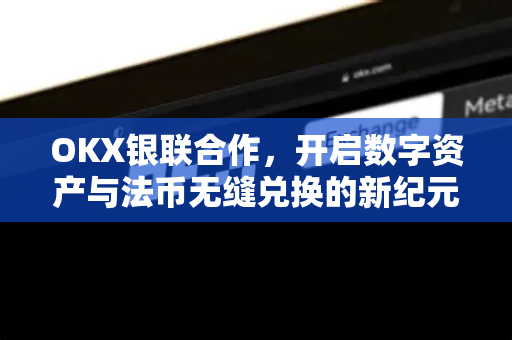OKX银联合作,开启数字资产与法币无缝兑换的新纪元 OKX银联合作,开启数字资产与法币无缝兑换的新纪元