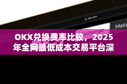OKX兑换费率比较,2025年全网最低成本交易平台深度解析 OKX兑换费率比较,2025年全网最低成本交易平台深度解析