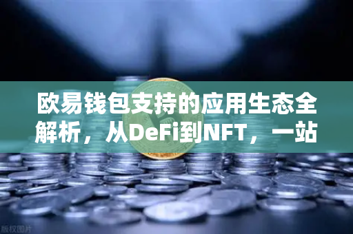 欧易钱包支持的应用生态全解析,从DeFi到NFT,一站式Web3入口 欧易钱包支持的应用生态全解析,从DeFi到NFT,一站式Web3入口
