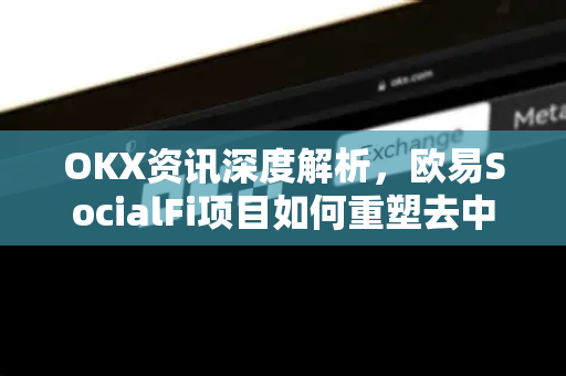 OKX资讯深度解析,欧易SocialFi项目如何重塑去中心化社交生态? OKX资讯深度解析,欧易SocialFi项目如何重塑去中心化社交生态?