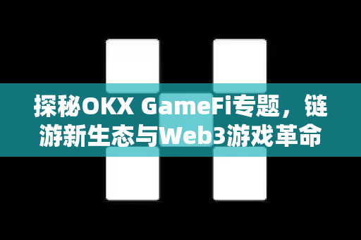 探秘OKX GameFi专题,链游新生态与Web3游戏革命的深度解析 探秘OKX GameFi专题,链游新生态与Web3游戏革命的深度解析