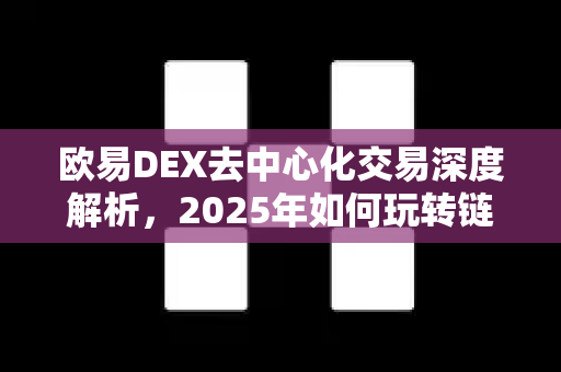 欧易DEX去中心化交易深度解析,2025年如何玩转链上金融新生态 欧易DEX去中心化交易深度解析,2025年如何玩转链上金融新生态