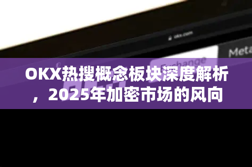 OKX热搜概念板块深度解析,2025年加密市场的风向标与投资策略 OKX热搜概念板块深度解析,2025年加密市场的风向标与投资策略