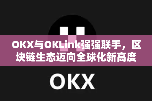 OKX与OKLink强强联手,区块链生态迈向全球化新高度 OKX与OKLink强强联手,区块链生态迈向全球化新高度