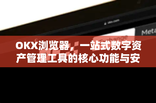 OKX浏览器,一站式数字资产管理工具的核心功能与安全指南 OKX浏览器,一站式数字资产管理工具的核心功能与安全指南