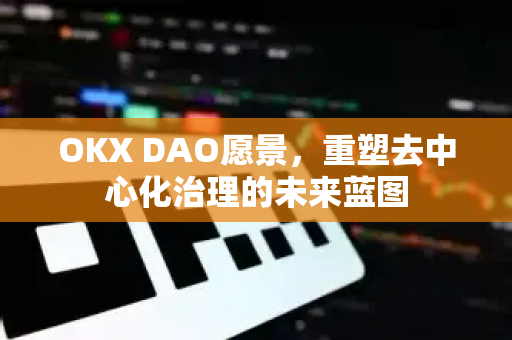 OKX DAO愿景,重塑去中心化治理的未来蓝图 OKX DAO愿景,重塑去中心化治理的未来蓝图