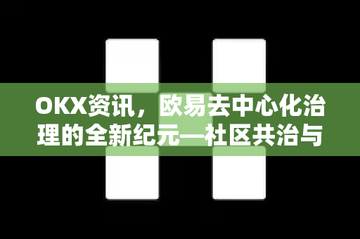 OKX资讯,欧易去中心化治理的全新纪元—社区共治与加密未来的实践路径 OKX资讯,欧易去中心化治理的全新纪元—社区共治与加密未来的实践路径