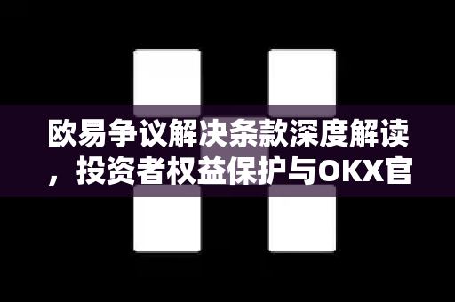 欧易争议解决条款深度解读,投资者权益保护与OKX官网下载指南 欧易争议解决条款深度解读,投资者权益保护与OKX官网下载指南