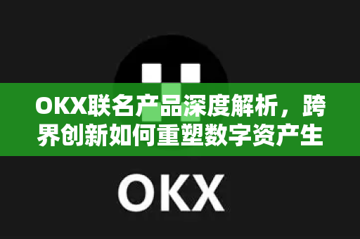 OKX联名产品深度解析,跨界创新如何重塑数字资产生态新格局? OKX联名产品深度解析,跨界创新如何重塑数字资产生态新格局?