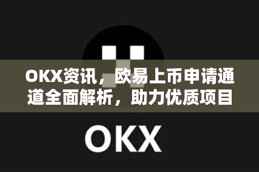 OKX资讯,欧易上币申请通道全面解析,助力优质项目快速上线 OKX资讯,欧易上币申请通道全面解析,助力优质项目快速上线