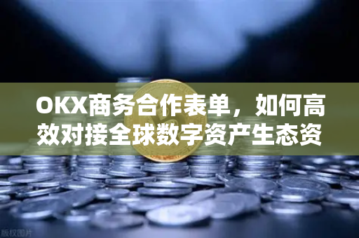OKX商务合作表单,如何高效对接全球数字资产生态资源 OKX商务合作表单,如何高效对接全球数字资产生态资源