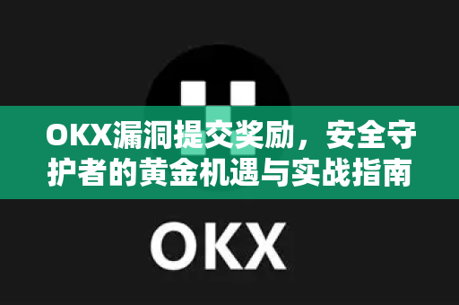 OKX漏洞提交奖励，安全守护者的黄金机遇与实战指南