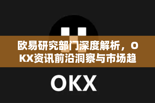 欧易研究部门深度解析,OKX资讯前沿洞察与市场趋势 欧易研究部门深度解析,OKX资讯前沿洞察与市场趋势
