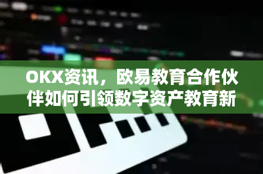 OKX资讯,欧易教育合作伙伴如何引领数字资产教育新浪潮 OKX资讯,欧易教育合作伙伴如何引领数字资产教育新浪潮