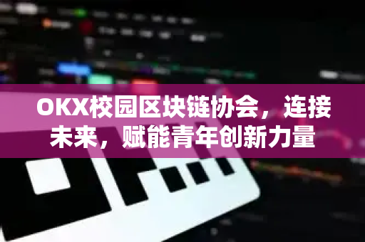 OKX校园区块链协会,连接未来,赋能青年创新力量 OKX校园区块链协会,连接未来,赋能青年创新力量